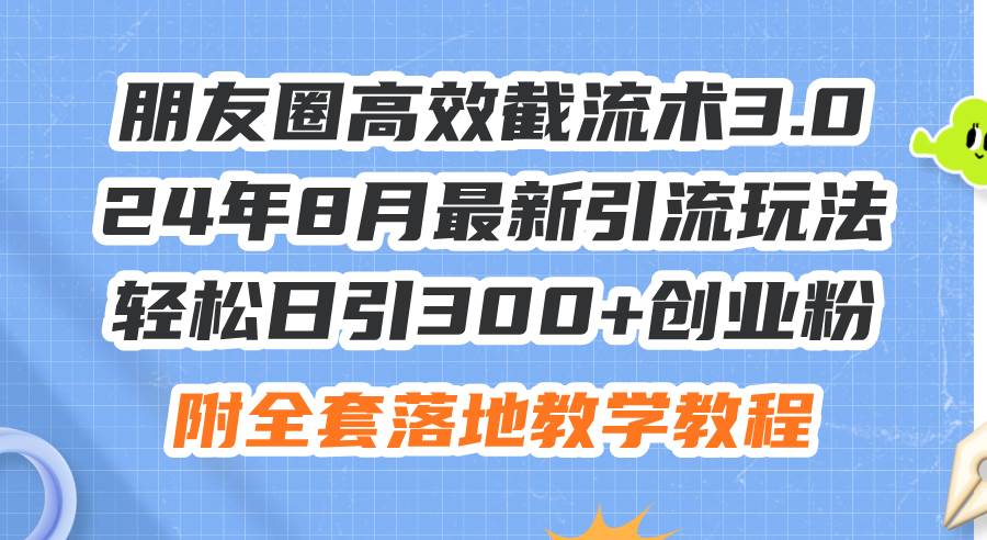 朋友圈高效截流术3.0，24年8月最新引流玩法，轻松日引300+创业粉，附全…-项目网