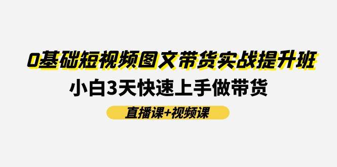 0基础短视频图文带货实战提升班(直播课+视频课)：小白3天快速上手做带货-项目网