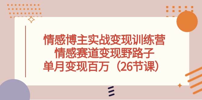 情感博主实战变现训练营，情感赛道变现野路子，单月变现百万（26节课）-项目网