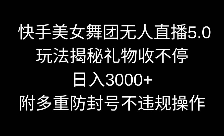 快手美女舞团无人直播5.0玩法揭秘，礼物收不停，日入3000+，内附多重防…-项目网