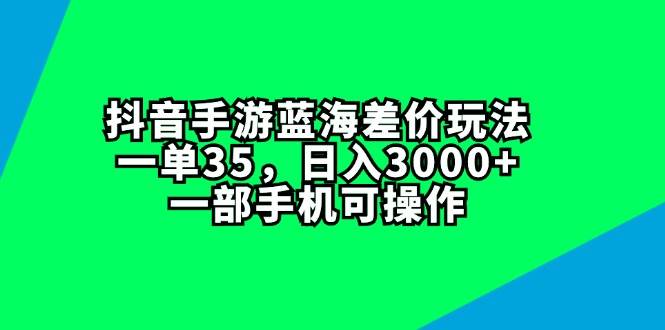抖音手游蓝海差价玩法，一单35，日入3000+，一部手机可操作-项目网