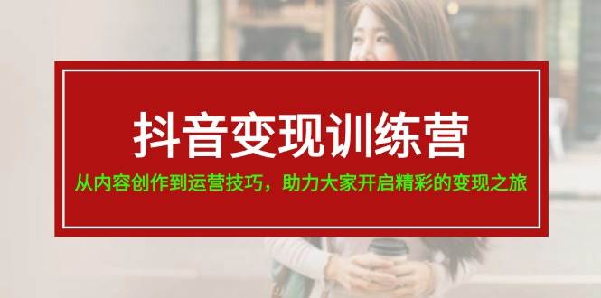 抖音变现训练营，从内容创作到运营技巧，助力大家开启精彩的变现之旅-项目网