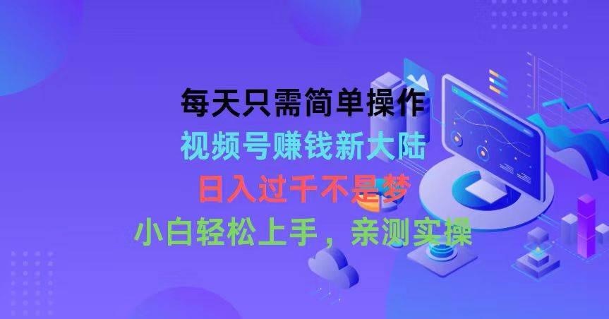 每天只需简单操作，视频号赚钱新大陆，日入过千不是梦，小白轻松上手，…-项目网