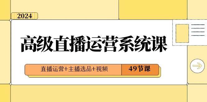 2024高级直播·运营系统课，直播运营+主播选品+视频（49节课）-项目网