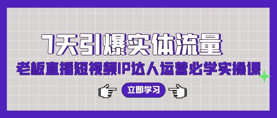 7天引爆实体流量，老板直播短视频IP达人运营必学实操课（56节高清无水印）-项目网