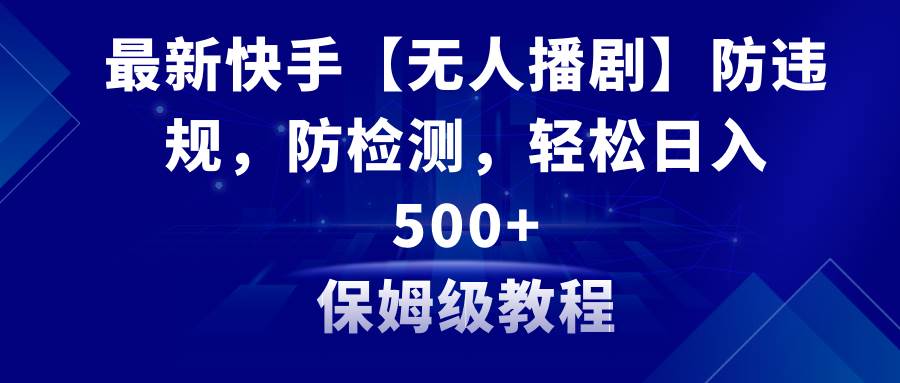 最新快手【无人播剧】防违规，防检测，多种变现方式，日入500+教程+素材-项目网