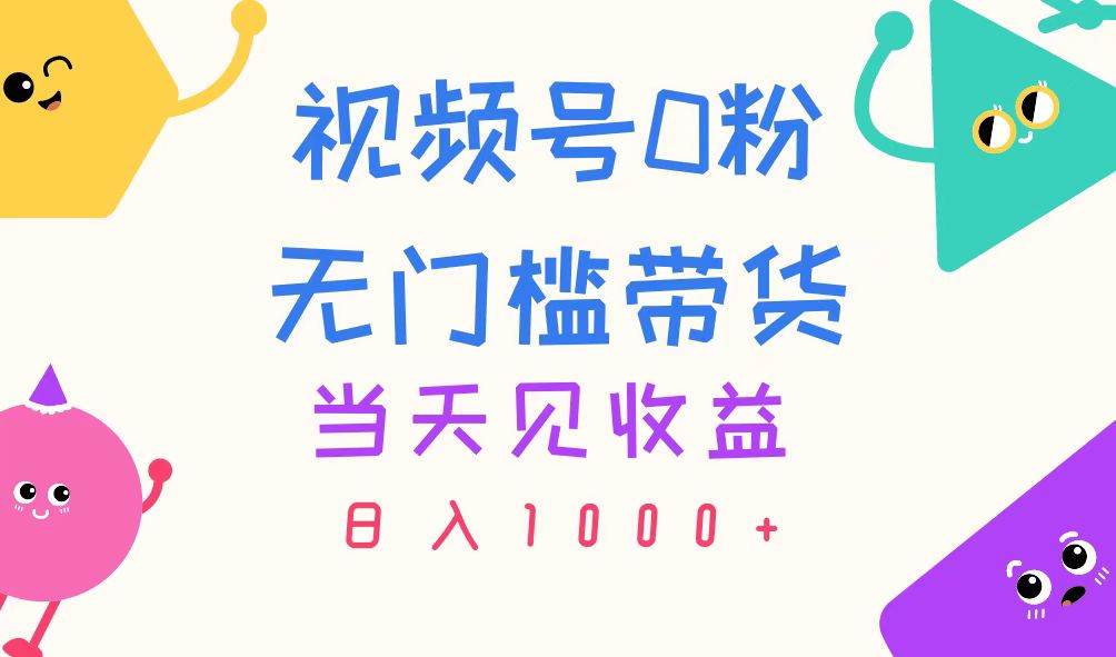 视频号0粉无门槛带货，当天见收益，日入1000+-项目网