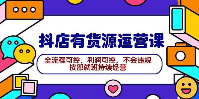 2024抖店有货源运营课：全流程可控，利润可控，不会违规，按部就班持续经营-项目网