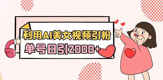 利用AI美女视频引粉，单号日引2000+，新手也能干（教程+软件）-项目网