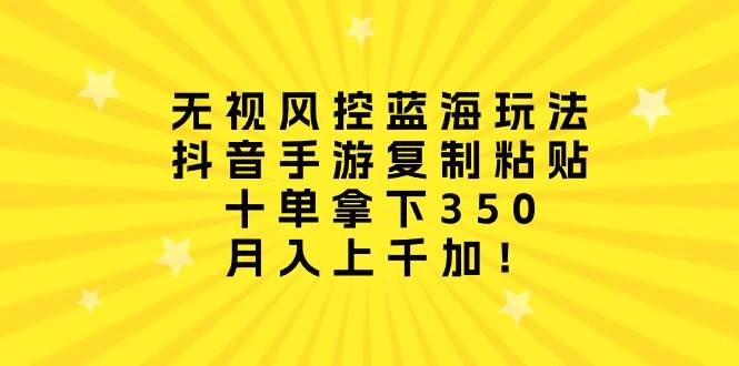 无视风控蓝海玩法，抖音手游复制粘贴，十单拿下350，月入上千加！-项目网