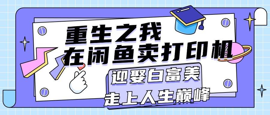 重生之我在闲鱼卖打印机，月入过万，迎娶白富美，走上人生巅峰-项目网
