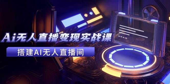 2024全套Ai无人直播变现实战课，搭建AI无人直播间，利用AI赚钱 (24节课)-项目网