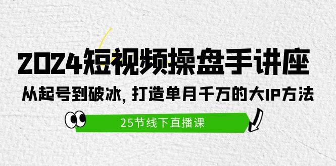 2024短视频操盘手讲座：从起号到破冰，打造单月千万的大IP方法（25节）-项目网