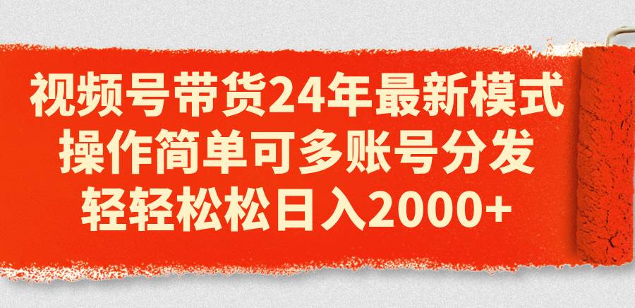 视频号带货24年最新模式，操作简单可多账号分发，轻轻松松日入2000+-项目网