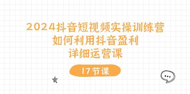 2024抖音短视频实操训练营：如何利用抖音盈利，详细运营课（17节视频课）-项目网