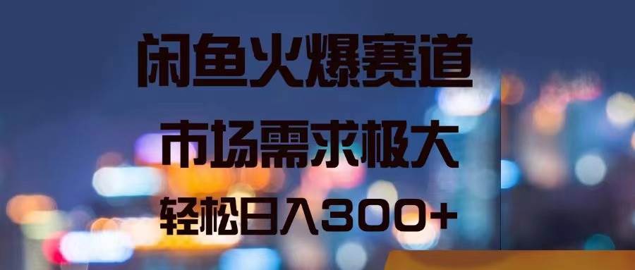 闲鱼火爆赛道，市场需求极大，轻松日入300+-项目网
