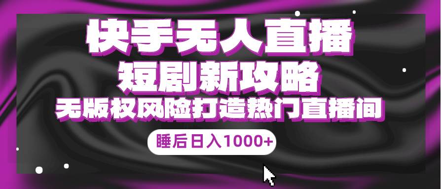 快手无人直播短剧新攻略，合规无版权风险，打造热门直播间，睡后日入1000+-项目网