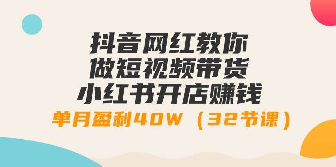 抖音网红教你做短视频带货+小红书开店赚钱，单月盈利40W（32节课）-项目网