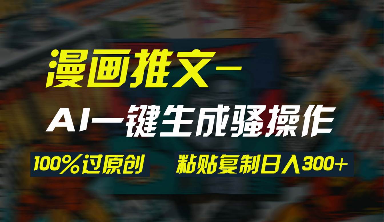 AI一键生成漫画爆款视频，3分钟1条双重去重100%过原创，粘贴复制日入300+-项目网