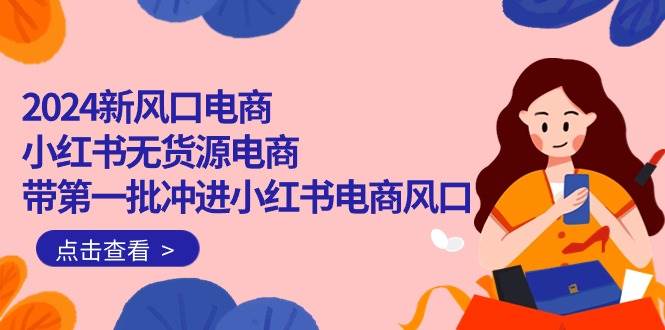2024新风口电商，小红书无货源电商，带第一批冲进小红书电商风口（18节）-项目网