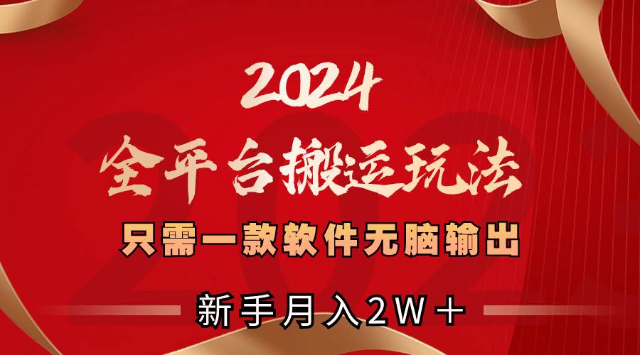 2024全平台搬运玩法，只需一款软件，无脑输出，新手也能月入2W＋-项目网