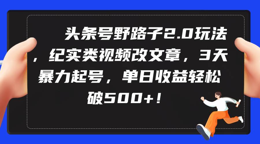 头条号野路子2.0玩法，纪实类视频改文章，3天暴力起号，单日收益轻松破500+-项目网
