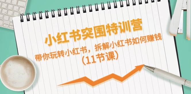 小红书突围特训营，带你玩转小红书，拆解小红书如何赚钱（11节课）-项目网