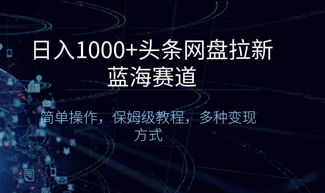 日入1000+头条网盘拉新蓝海赛道，简单操作，保姆级教程，多种变现方式-项目网