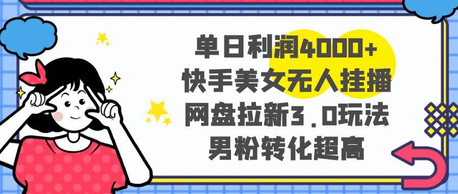 单日利润4000+快手美女无人挂播，网盘拉新3.0玩法，男粉转化超高-项目网