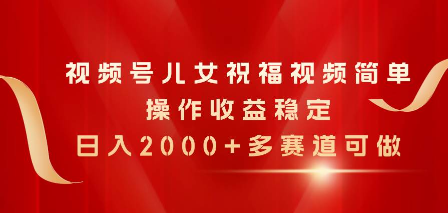 视频号儿女祝福视频，简单操作收益稳定，日入2000+，多赛道可做-项目网