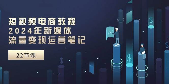 短视频电商教程：2024年新媒体流量变现运营笔记（25节课）-项目网