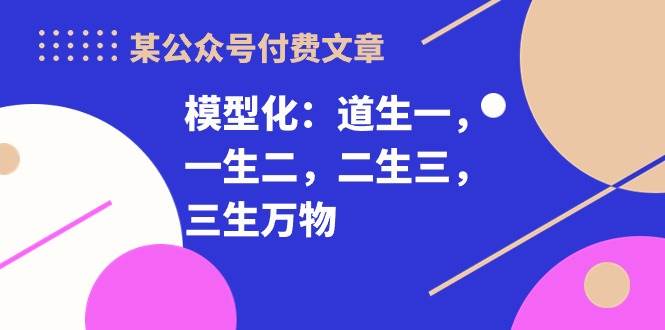 某付费文章《模型化：道生一，一生二，二生三，三生万物！》-项目网