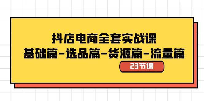 抖店电商全套实战课：基础篇-选品篇-货源篇-流量篇（23节课）-项目网