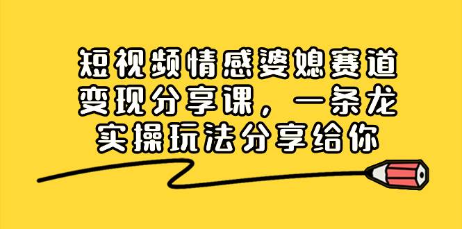 短视频情感婆媳赛道变现分享课，一条龙实操玩法分享给你-项目网