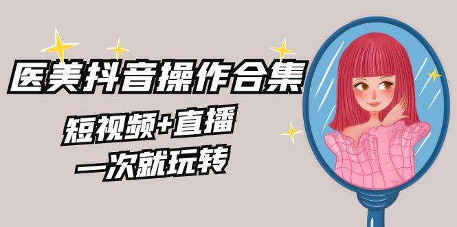 美业全干货·生美·医美抖音操作合集，短视频+直播，一次就玩转-项目网