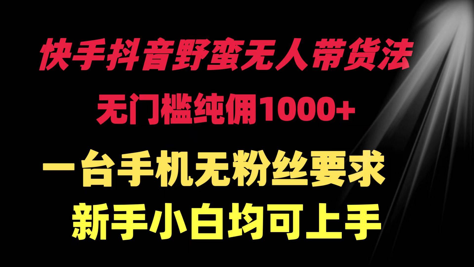 快手抖音野蛮无人带货法 无门槛纯佣1000+ 一台手机无粉丝要求新手小白…-项目网