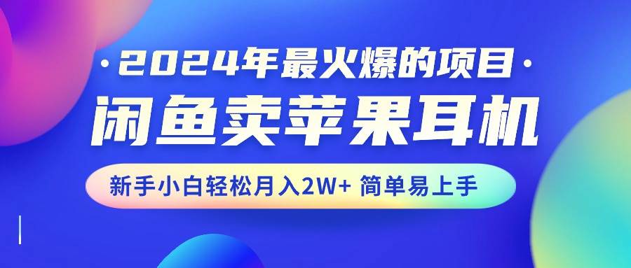 2024年最火爆的项目，闲鱼卖苹果耳机，新手小白轻松月入2W+简单易上手-项目网
