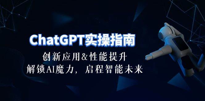ChatGPT-实操指南：创新应用及性能提升，解锁 AI魔力，启程智能未来-30节-项目网