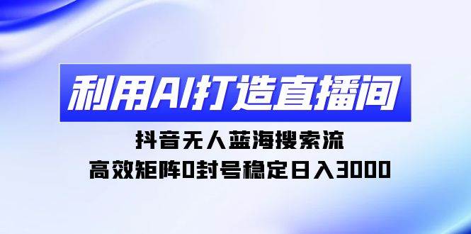 利用AI打造直播间，抖音无人蓝海搜索流，高效矩阵0封号稳定日入3000-项目网