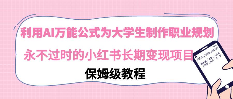 利用AI万能公式为大学生制作职业规划，永不过时的小红书长期变现项目-项目网