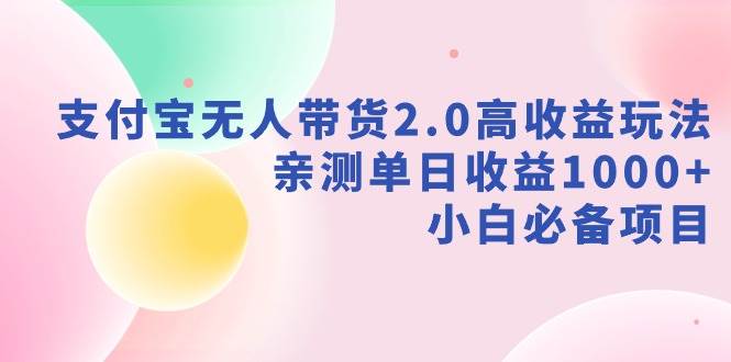 支付宝无人带货2.0高收益玩法，亲测单日收益1000+，小白必备项目-项目网
