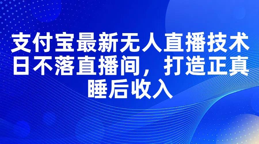 支付宝最新无人直播技术，日不落直播间，打造正真睡后收入-项目网
