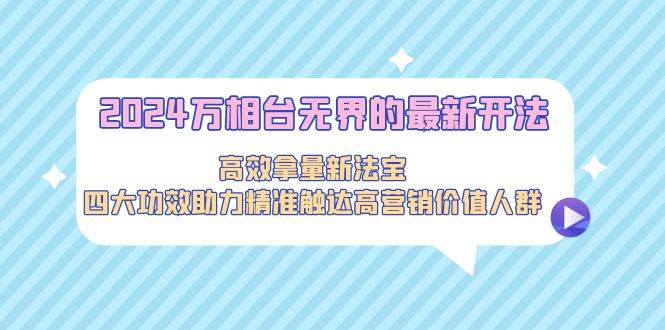 2024万相台无界的最新开法，高效拿量新法宝，四大功效助力精准触达高营…-项目网