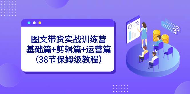 图文带货实战训练营：基础篇+剪辑篇+运营篇（38节保姆级教程）-项目网