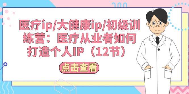 医疗ip/大健康ip/初级训练营：医疗从业者如何打造个人IP（12节）-项目网