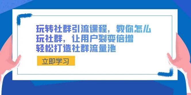 玩转社群 引流课程，教你怎么玩社群，让用户裂变倍增，轻松打造社群流量池-项目网