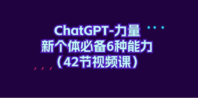 ChatGPT-力量 新个体必备6种能力（42节视频课）-项目网