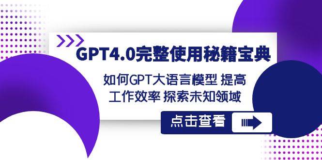 GPT4.0完整使用-秘籍宝典：如何GPT大语言模型 提高工作效率 探索未知领域-项目网