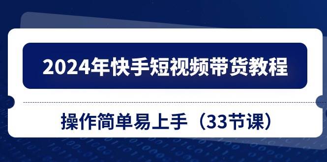 2024年快手短视频带货教程，操作简单易上手（33节课）-项目网