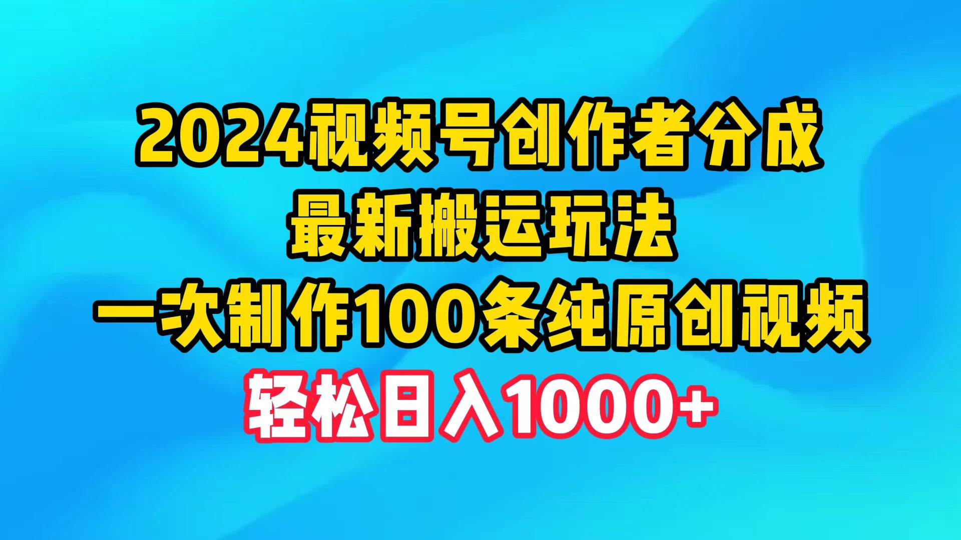 2024视频号创作者分成，最新搬运玩法，一次制作100条纯原创视频，日入1000+-项目网